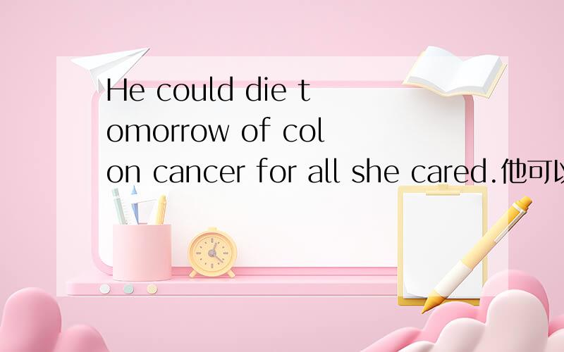 He could die tomorrow of colon cancer for all she cared.他可以明天就死于结肠癌,她才不管呢!请问为什么用for all she cared 来表达呢?其中有什么语法吗?