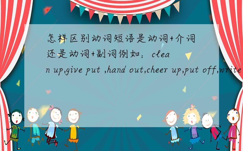 怎样区别动词短语是动词+介词还是动词+副词例如：clean up,give put ,hand out,cheer up,put off,write down,put up,set up,think up,call up这些词组,如果不放在句子中,我怎样才能知道它们是动词+介词还是动词+