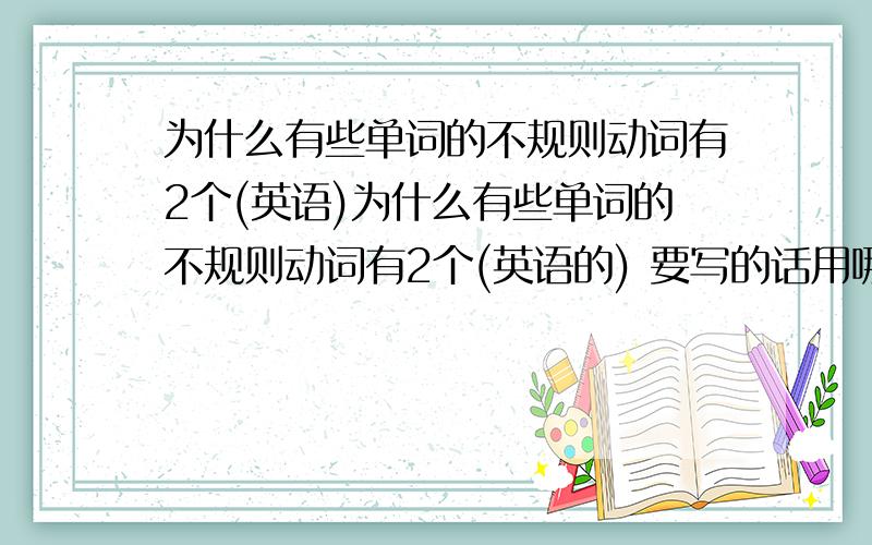 为什么有些单词的不规则动词有2个(英语)为什么有些单词的不规则动词有2个(英语的) 要写的话用哪个哦?我说的是“过去式的不规则动词为什么有两个哟”