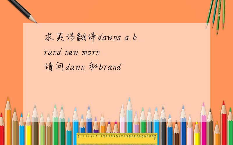 求英语翻译dawns a brand new morn 请问dawn 和brand