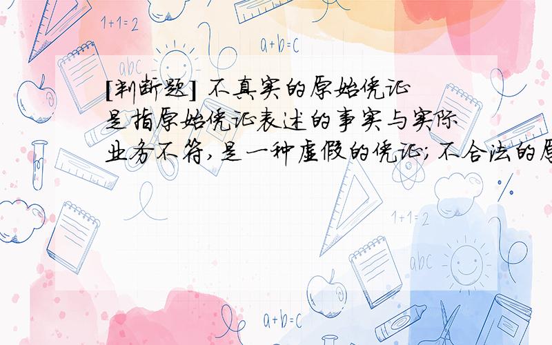 [判断题] 不真实的原始凭证是指原始凭证表述的事实与实际业务不符,是一种虚假的凭证;不合法的原始凭证是指原始凭证所表述的事实与经济业务相符,但经济业务本身不符合法规制度的规定(