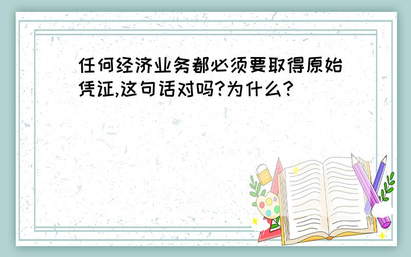 任何经济业务都必须要取得原始凭证,这句话对吗?为什么?