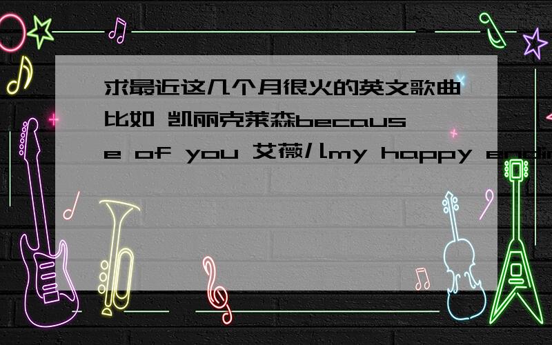 求最近这几个月很火的英文歌曲比如 凯丽克莱森because of you 艾薇儿my happy ending