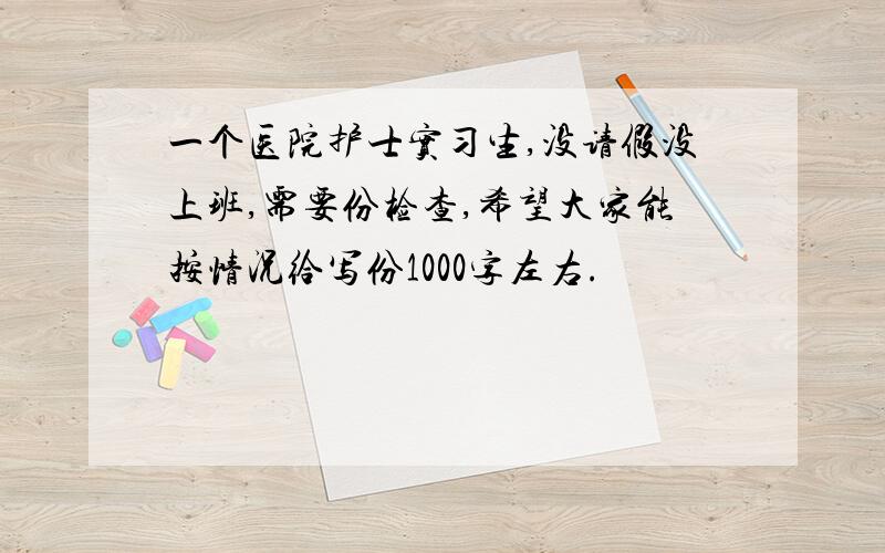 一个医院护士实习生,没请假没上班,需要份检查,希望大家能按情况给写份1000字左右.