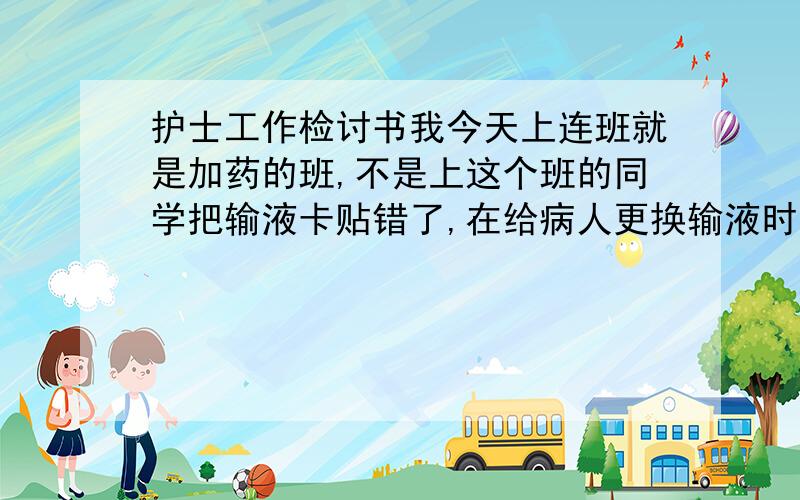 护士工作检讨书我今天上连班就是加药的班,不是上这个班的同学把输液卡贴错了,在给病人更换输液时及时发现,未给病人造成影响,护士长要写检查,大家评评理.