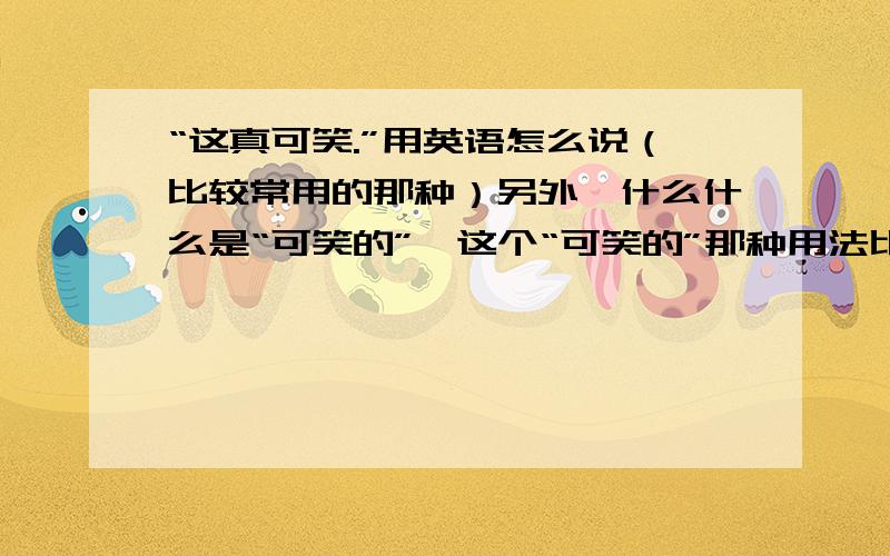 “这真可笑.”用英语怎么说（比较常用的那种）另外,什么什么是“可笑的”,这个“可笑的”那种用法比较多一些?