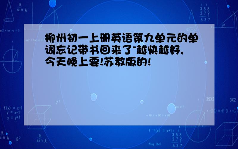 柳州初一上册英语第九单元的单词忘记带书回来了~越快越好,今天晚上要!苏教版的!