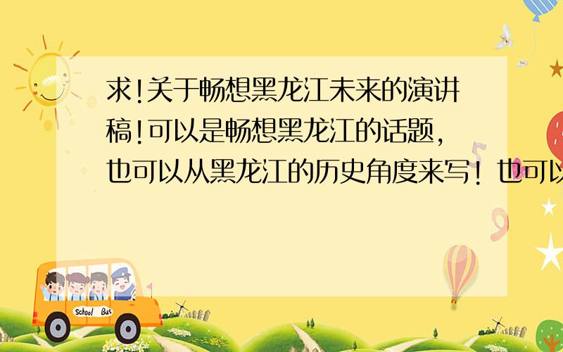 求!关于畅想黑龙江未来的演讲稿!可以是畅想黑龙江的话题,也可以从黑龙江的历史角度来写! 也可以从家乡的变化考虑!~ 求演讲稿一篇!~ 字数不用太多! 3月20日前就好!~