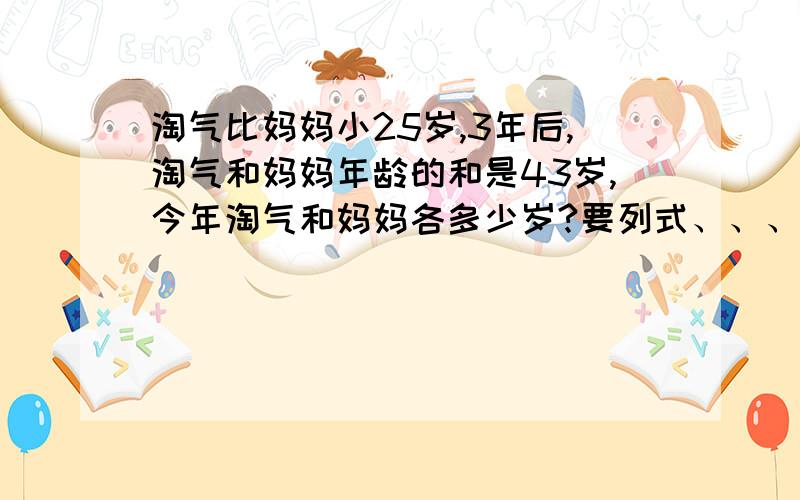 淘气比妈妈小25岁,3年后,淘气和妈妈年龄的和是43岁,今年淘气和妈妈各多少岁?要列式、、、