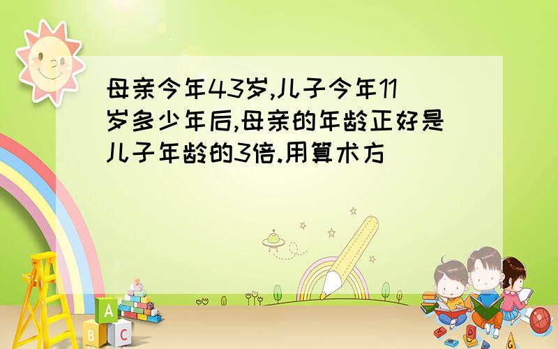 母亲今年43岁,儿子今年11岁多少年后,母亲的年龄正好是儿子年龄的3倍.用算术方