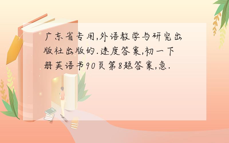 广东省专用,外语教学与研究出版社出版的.速度答案,初一下册英语书90页第8题答案,急.