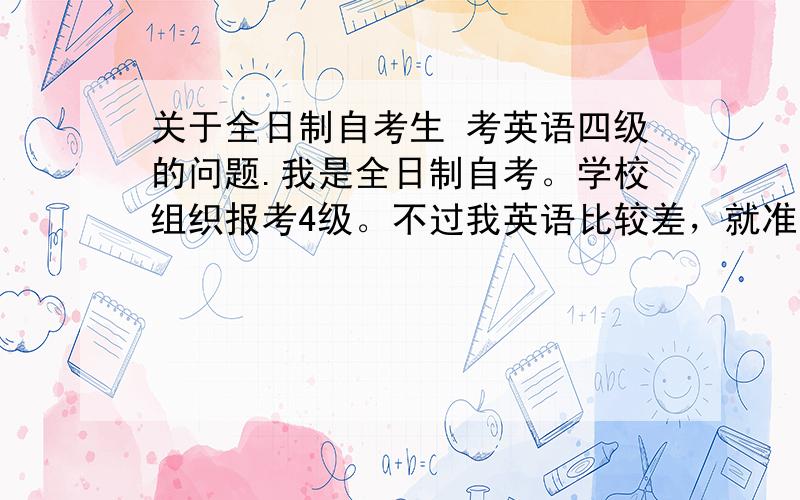 关于全日制自考生 考英语四级的问题.我是全日制自考。学校组织报考4级。不过我英语比较差，就准备找近路考。那搞答案的意思的安排我在外校考试，但是我本校是可以考4级的。这就有一