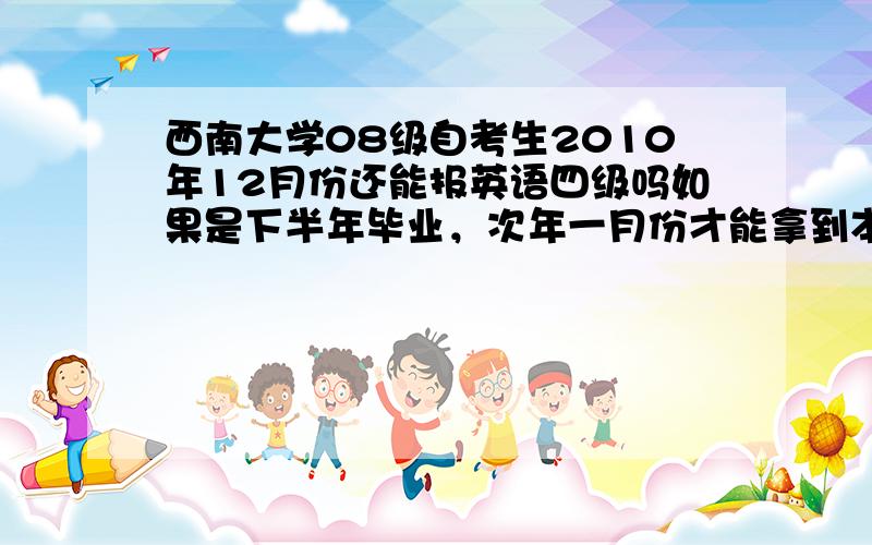 西南大学08级自考生2010年12月份还能报英语四级吗如果是下半年毕业，次年一月份才能拿到本科毕业证的话。。谢谢！