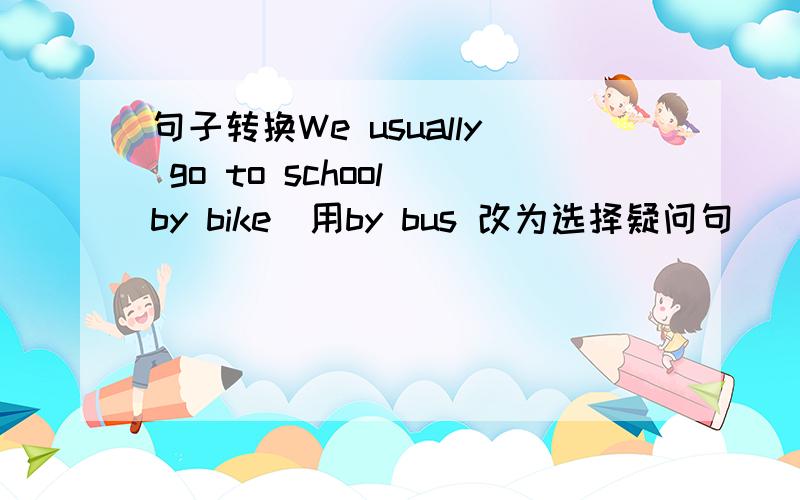 句子转换We usually go to school by bike(用by bus 改为选择疑问句