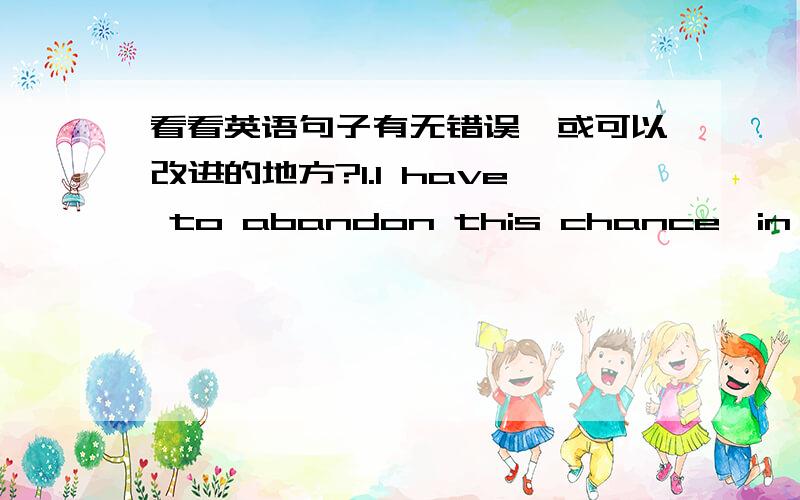 看看英语句子有无错误,或可以改进的地方?1.I have to abandon this chance,in order to have the other chance.2.By hearing this bad news,he cried piteously.3.We must figure out how to solve the problem.4.In fact,I have retrived the comfid