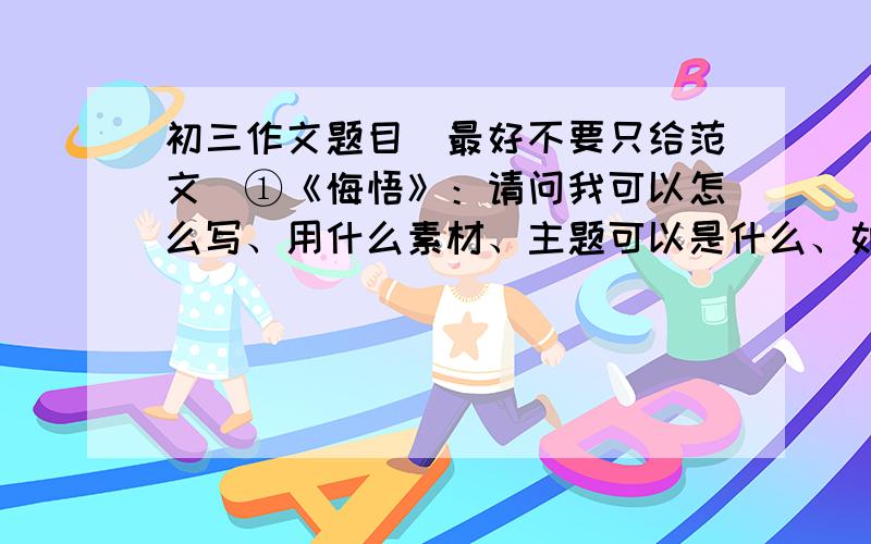 初三作文题目（最好不要只给范文）①《悔悟》：请问我可以怎么写、用什么素材、主题可以是什么、如何审题②《生活中那一“亮点”》：请问该题目旨在什么?我可以写什么、素材该选什