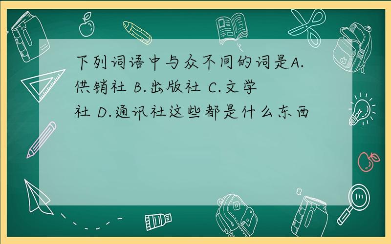 下列词语中与众不同的词是A.供销社 B.出版社 C.文学社 D.通讯社这些都是什么东西