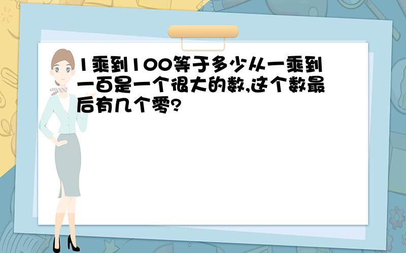 1乘到100等于多少从一乘到一百是一个很大的数,这个数最后有几个零?