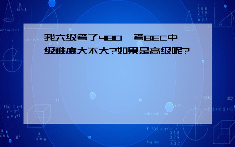 我六级考了480,考BEC中级难度大不大?如果是高级呢?