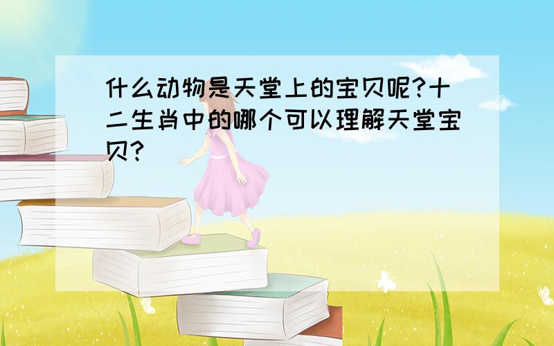 什么动物是天堂上的宝贝呢?十二生肖中的哪个可以理解天堂宝贝?