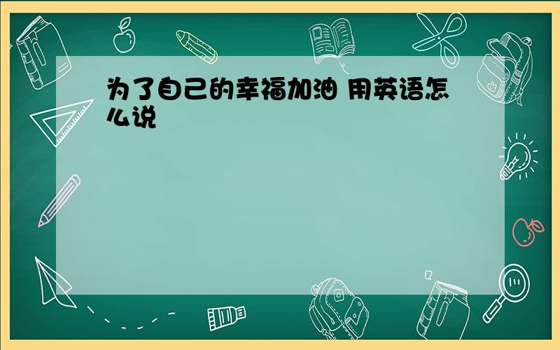 为了自己的幸福加油 用英语怎么说