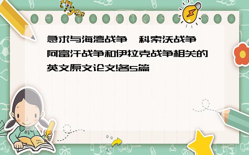 急求与海湾战争、科索沃战争、阿富汗战争和伊拉克战争相关的英文原文论文!各5篇,