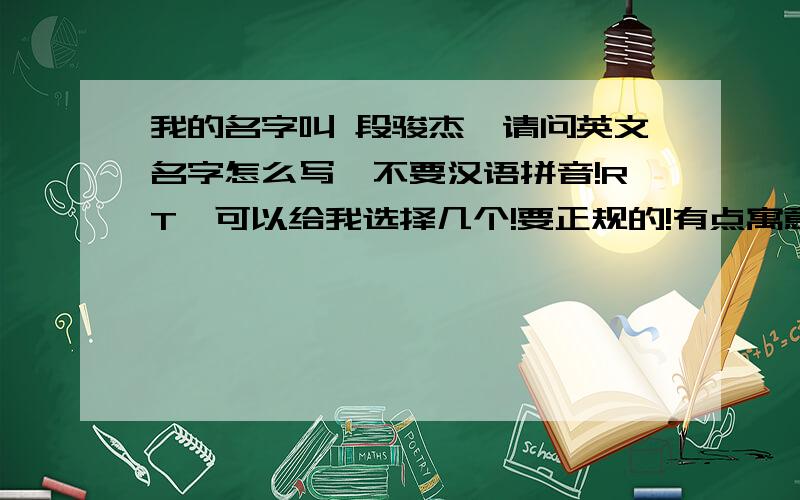 我的名字叫 段骏杰,请问英文名字怎么写,不要汉语拼音!RT,可以给我选择几个!要正规的!有点寓意,好的重金!