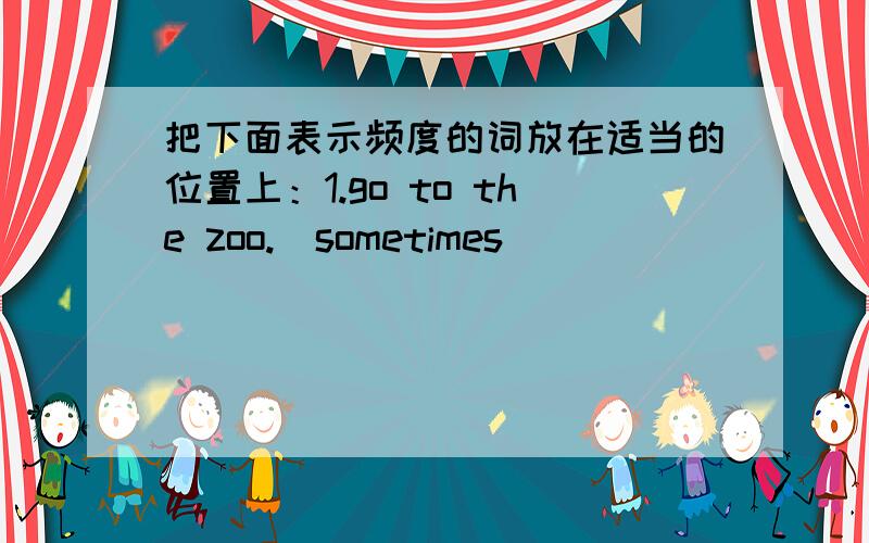 把下面表示频度的词放在适当的位置上：1.go to the zoo.(sometimes)