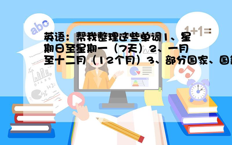 英语：帮我整理这些单词1、星期日至星期一（7天）2、一月至十二月（12个月）3、部分国家、国籍、语言（中国、美国、英国、英格兰、意大利、澳大利亚、日本、德国、法国）