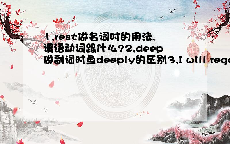 1,rest做名词时的用法,谓语动词跟什么?2,deep做副词时鱼deeply的区别3,I will regard my failure as an experience.其中为什么是做“经历”讲,而不是“经验”呢?4.有me included这种说法吗?如果有,为什么不是I