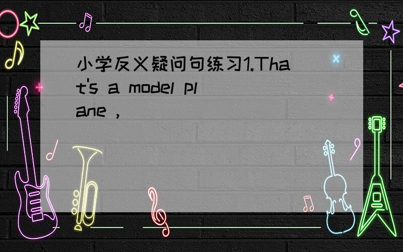 小学反义疑问句练习1.That's a model plane ,______________________?2.There's going to be a meeting this afternoon,__________________?3.He has a lot of work to do ,__________________________?