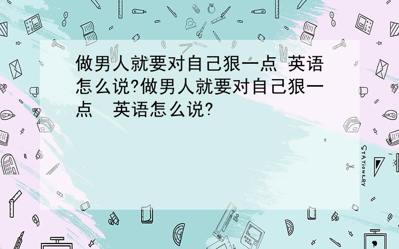 做男人就要对自己狠一点 英语怎么说?做男人就要对自己狠一点  英语怎么说?