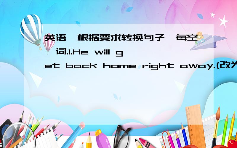 英语,根据要求转换句子,每空一词.1.He will get back home right away.(改为同义句)He will be home ______ ______ ________.2.Could you please not follow me around?(改为同义句)_________ you mind ________ ________ me around?3.Would yo