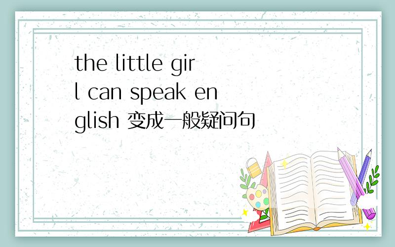 the little girl can speak english 变成一般疑问句