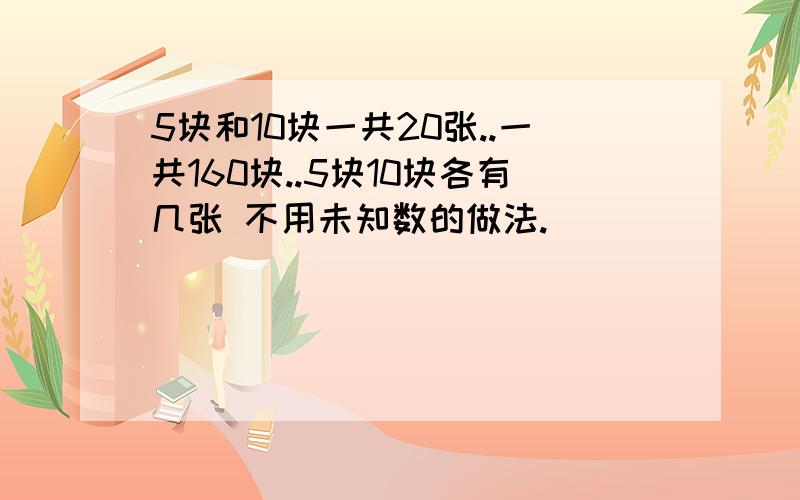 5块和10块一共20张..一共160块..5块10块各有几张 不用未知数的做法.