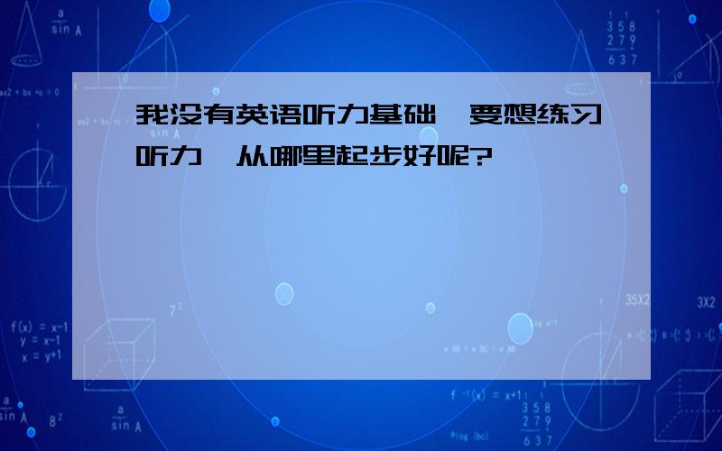 我没有英语听力基础,要想练习听力,从哪里起步好呢?