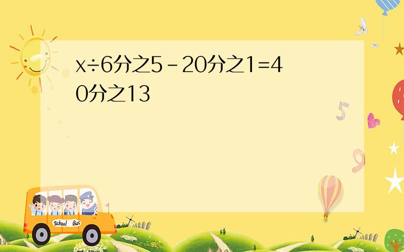 x÷6分之5-20分之1=40分之13