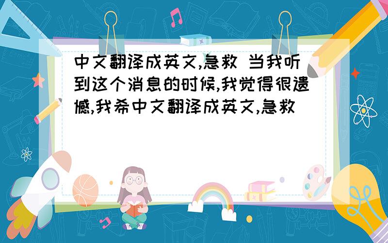 中文翻译成英文,急救 当我听到这个消息的时候,我觉得很遗憾,我希中文翻译成英文,急救               当我听到这个消息的时候,我觉得很遗憾,我希望你不要气馁,振作起来,积极地面对生活.学生