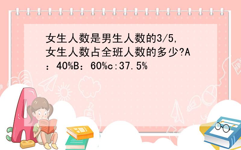 女生人数是男生人数的3/5,女生人数占全班人数的多少?A：40%B：60%c:37.5%