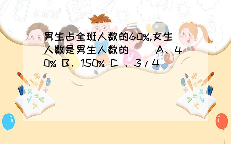 男生占全班人数的60%,女生人数是男生人数的（） A、40% B、150% C 、3/4