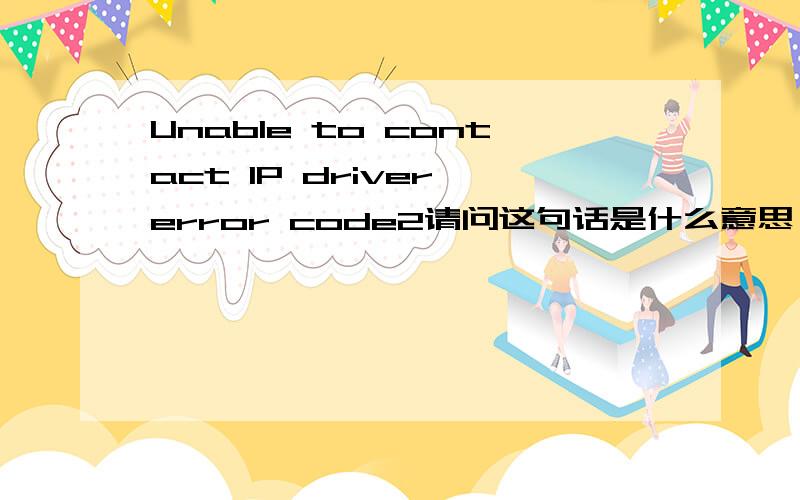 Unable to contact IP driver error code2请问这句话是什么意思,谢谢高手