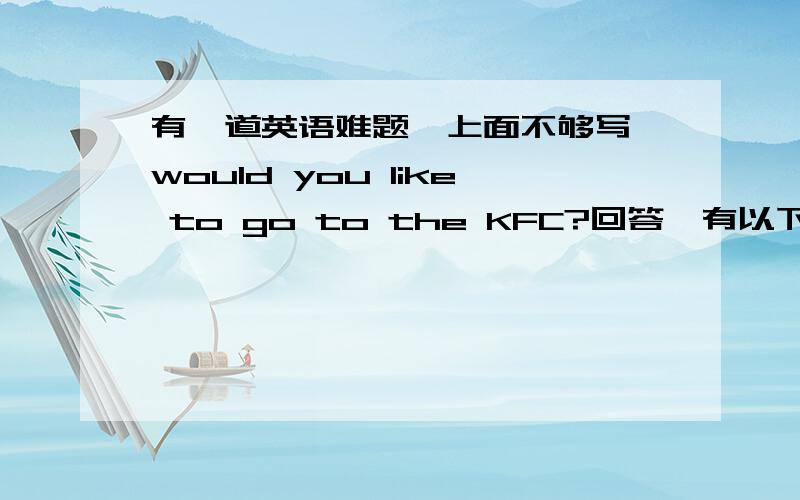 有一道英语难题,上面不够写,would you like to go to the KFC?回答,有以下四种选择：第一种是no,i do not.第二种是yes,i do,第三种是no,i can not.第四种是yes,i would love to.