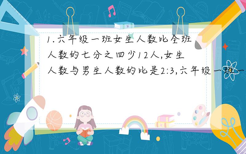 1.六年级一班女生人数比全班人数的七分之四少12人,女生人数与男生人数的比是2:3,六年级一班一共学生多少人?2.小明拿了一些钱去买水果,若用全部的钱买苹果,可买30千克,若买梨能买15千克现