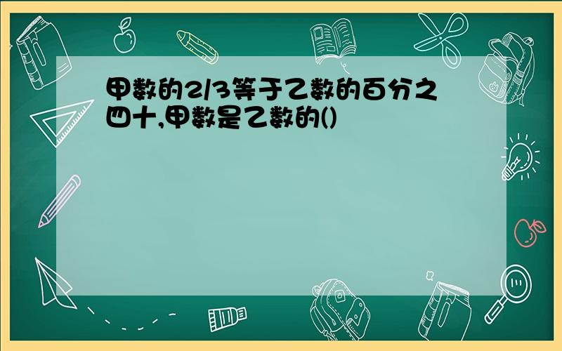 甲数的2/3等于乙数的百分之四十,甲数是乙数的()