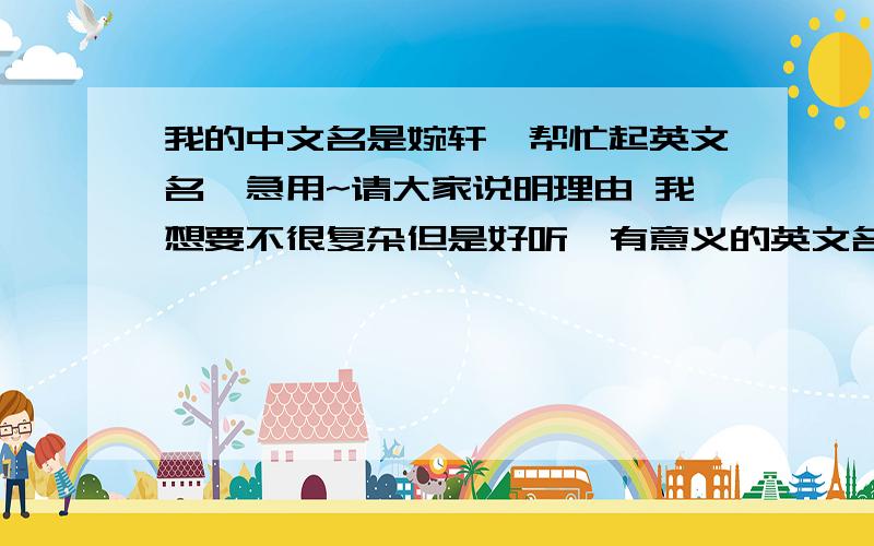 我的中文名是婉轩,帮忙起英文名,急用~请大家说明理由 我想要不很复杂但是好听、有意义的英文名~