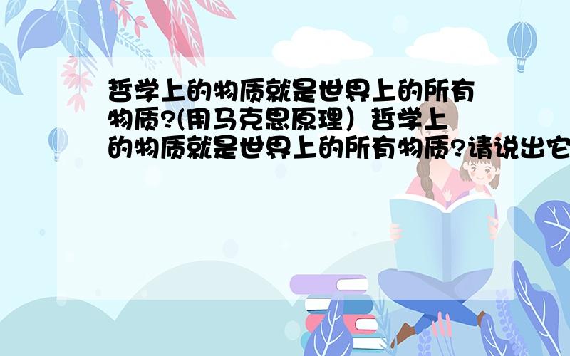 哲学上的物质就是世界上的所有物质?(用马克思原理）哲学上的物质就是世界上的所有物质?请说出它们的区别与联系