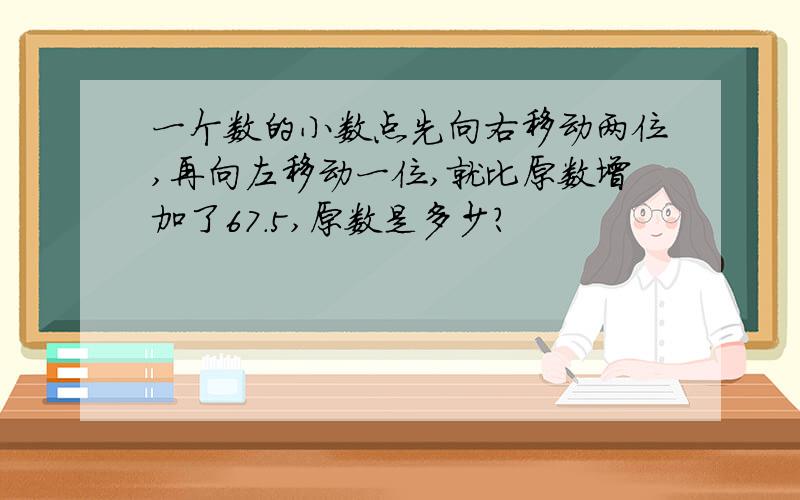 一个数的小数点先向右移动两位,再向左移动一位,就比原数增加了67.5,原数是多少?