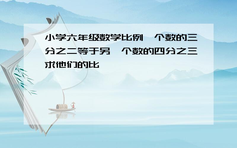 小学六年级数学比例一个数的三分之二等于另一个数的四分之三求他们的比