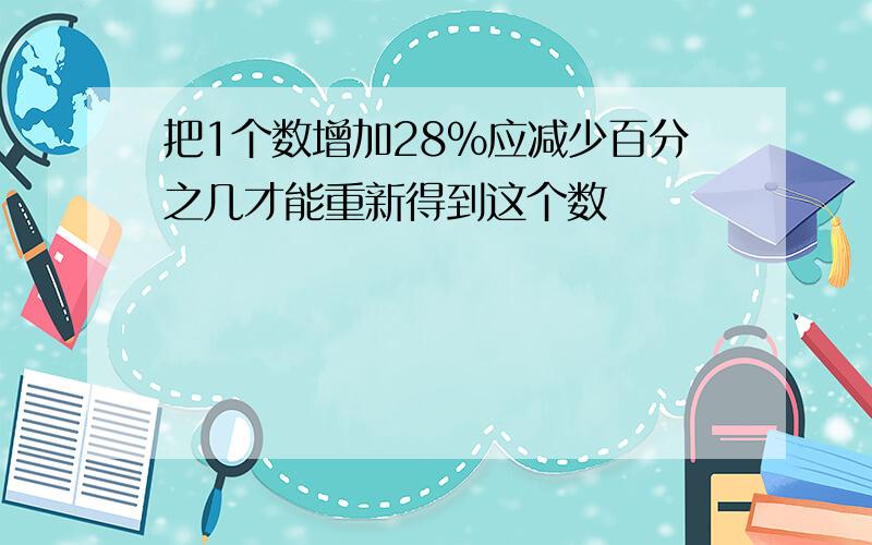 把1个数增加28％应减少百分之几才能重新得到这个数