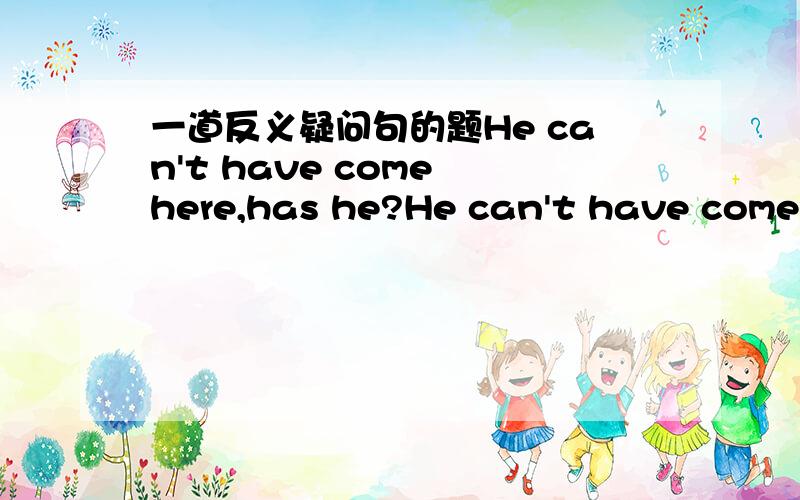 一道反义疑问句的题He can't have come here,has he?He can't have come here just now,did he?为什么这两句话后面不同?